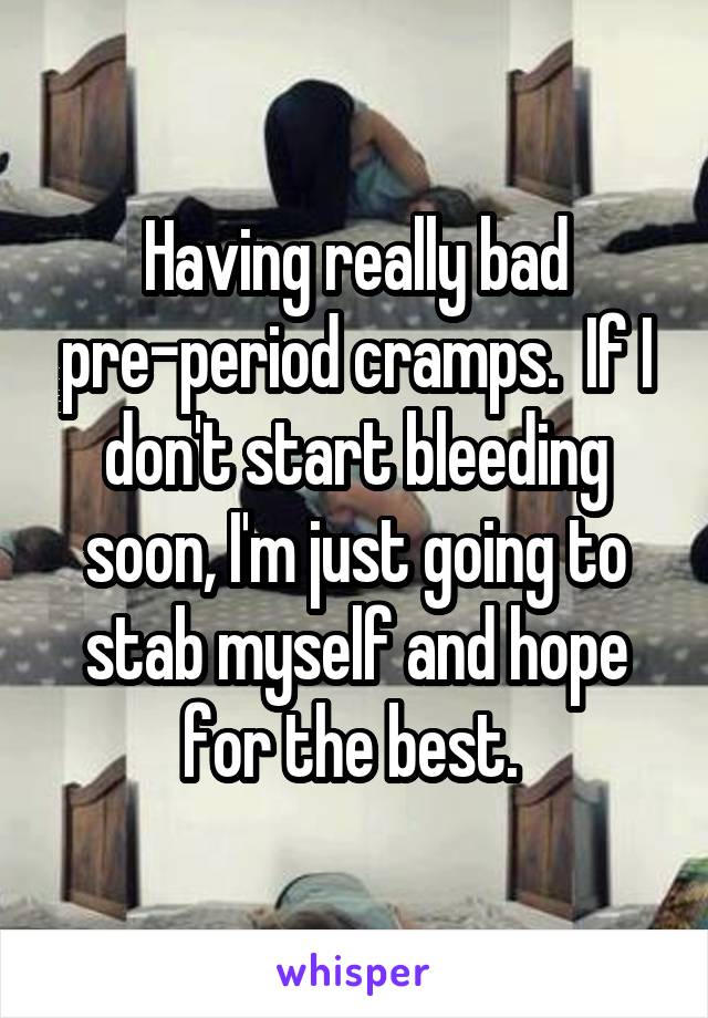 Having really bad pre-period cramps.  If I don't start bleeding soon, I'm just going to stab myself and hope for the best. 