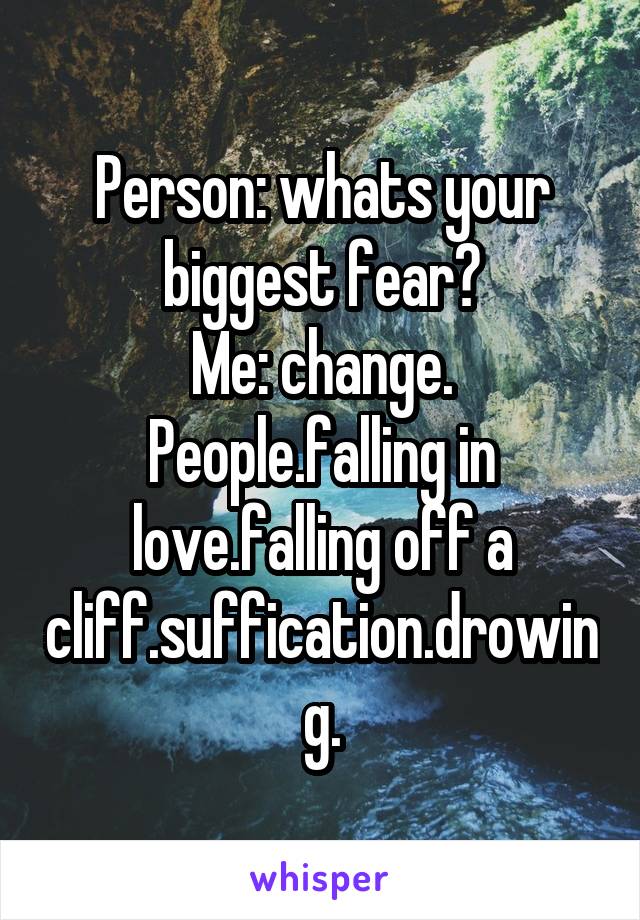 Person: whats your biggest fear?
Me: change. People.falling in love.falling off a cliff.suffication.drowing.