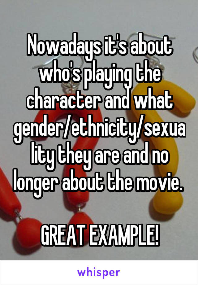 Nowadays it's about who's playing the character and what gender/ethnicity/sexuality they are and no longer about the movie. 

GREAT EXAMPLE!
