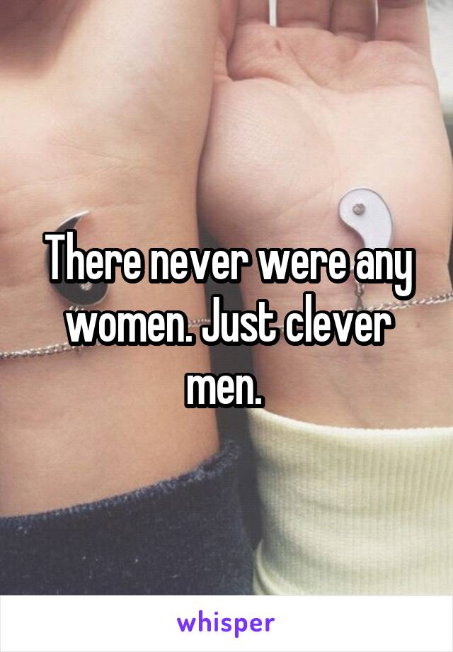 There never were any women. Just clever men. 
