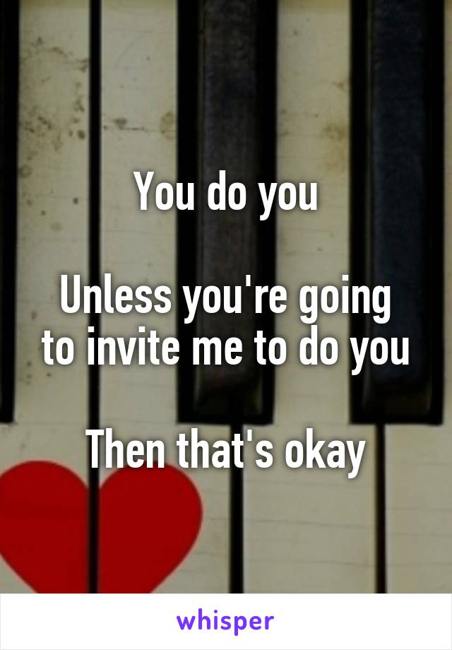 You do you

Unless you're going to invite me to do you

Then that's okay