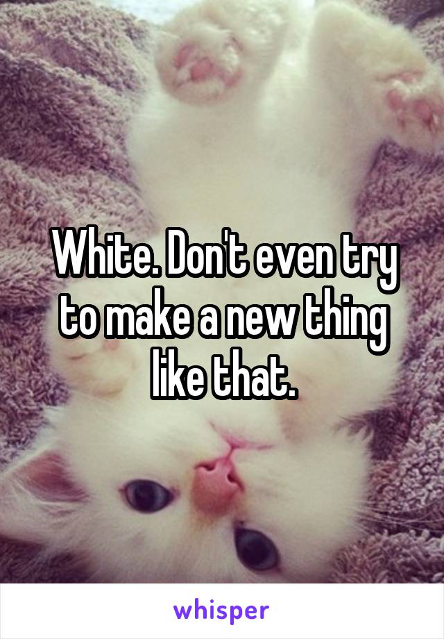 White. Don't even try to make a new thing like that.