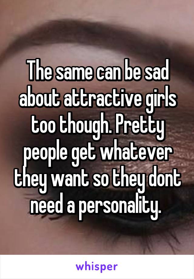 The same can be sad about attractive girls too though. Pretty people get whatever they want so they dont need a personality. 