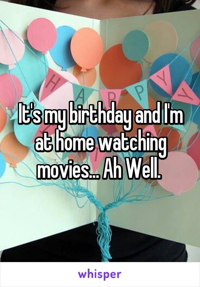 It's my birthday and I'm at home watching movies... Ah Well. 