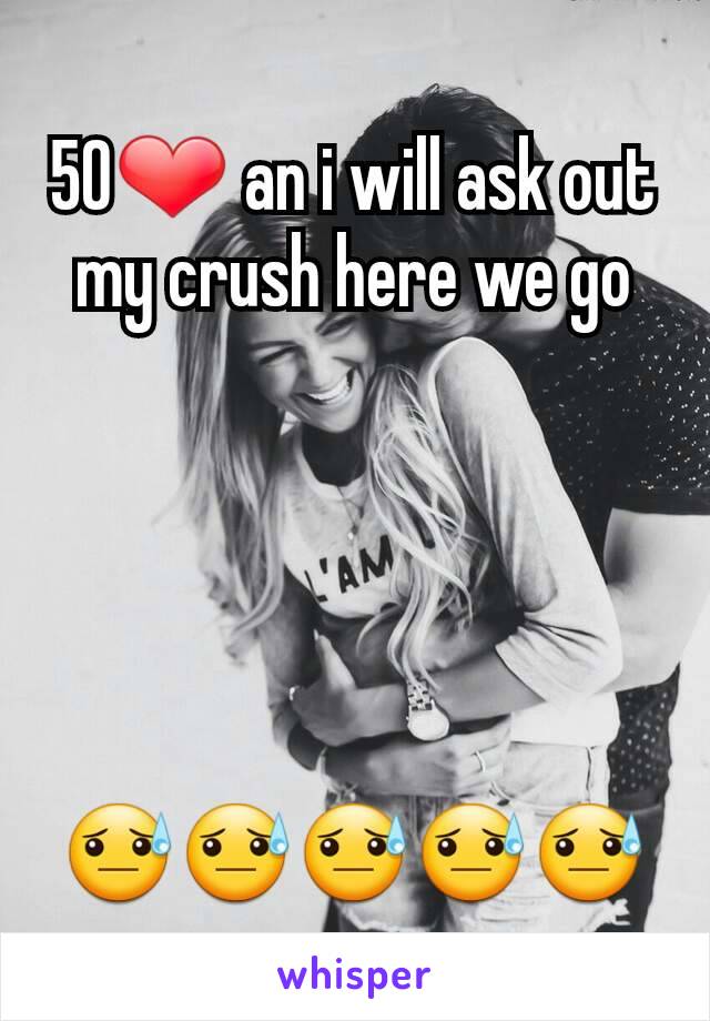 50❤ an i will ask out my crush here we go





😓😓😓😓😓