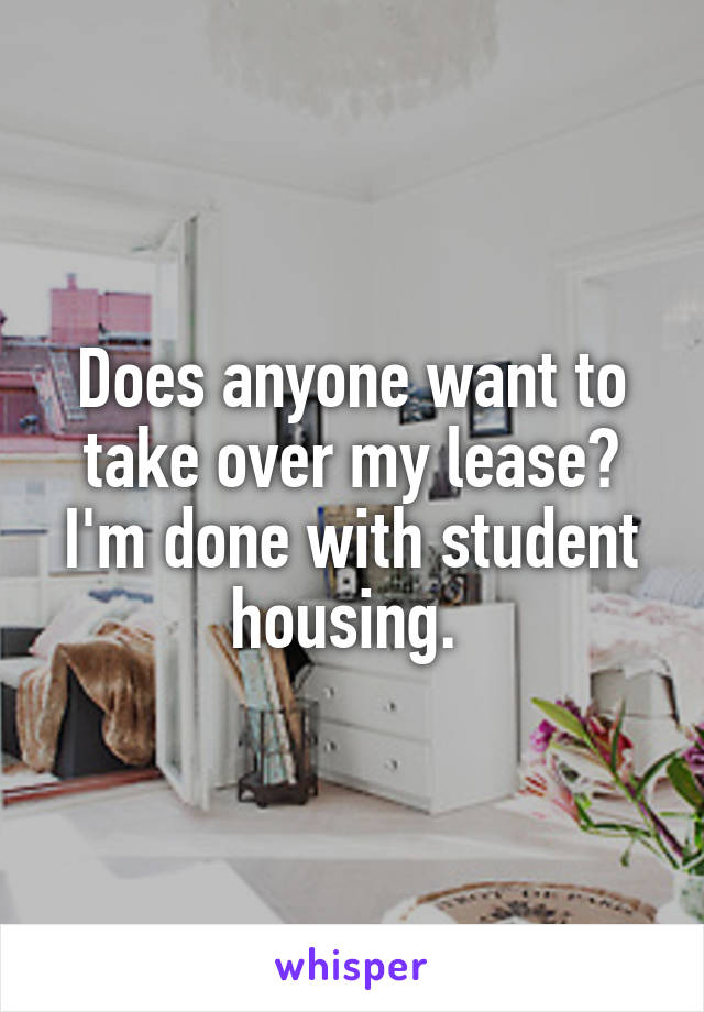 Does anyone want to take over my lease? I'm done with student housing. 