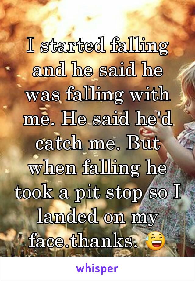 I started falling and he said he was falling with me. He said he'd catch me. But when falling he took a pit stop so I landed on my face.thanks. 😅