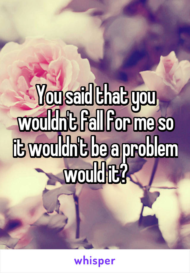 You said that you wouldn't fall for me so it wouldn't be a problem would it?