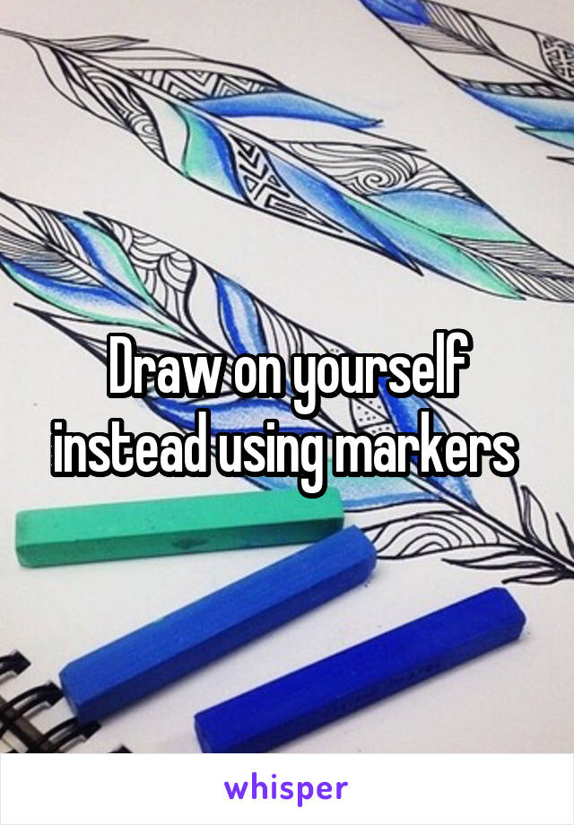 Draw on yourself instead using markers 