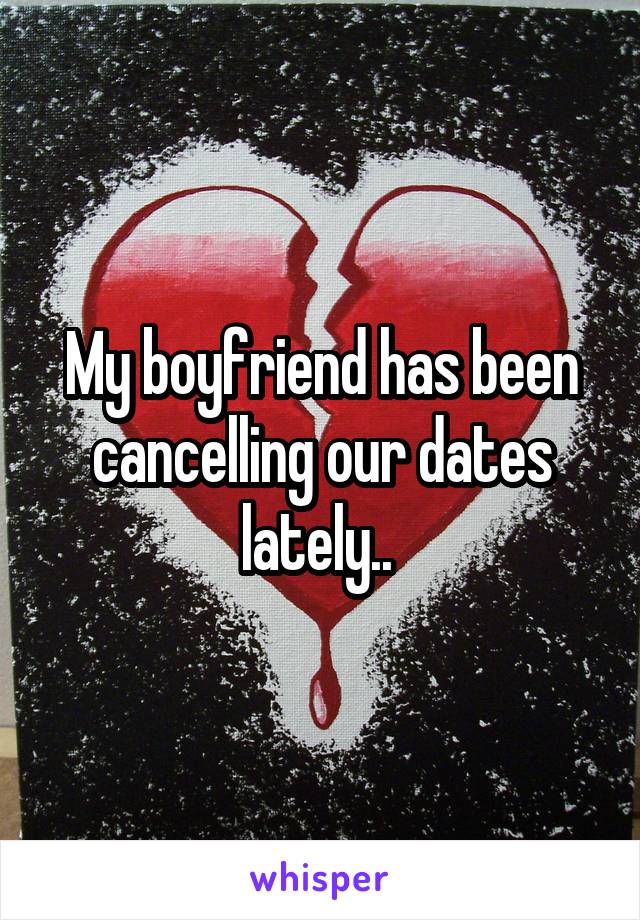 My boyfriend has been cancelling our dates lately.. 