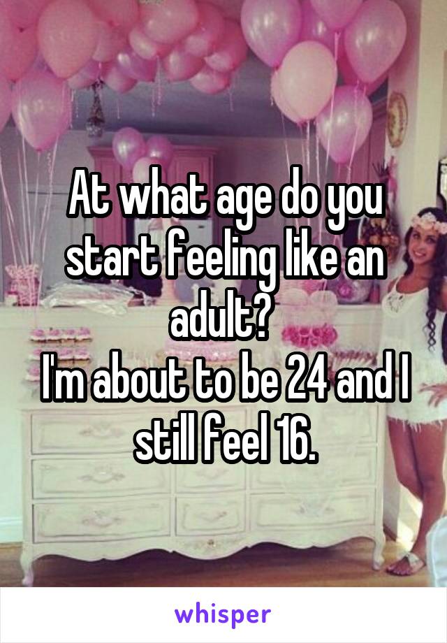 At what age do you start feeling like an adult? 
I'm about to be 24 and I still feel 16.