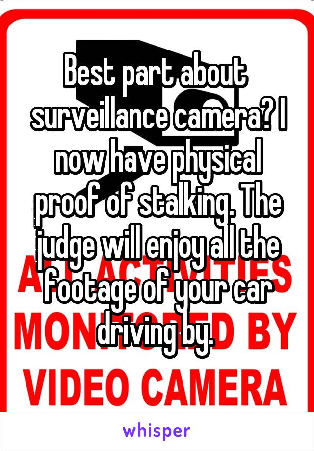 Best part about  surveillance camera? I now have physical proof of stalking. The judge will enjoy all the footage of your car driving by. 
 