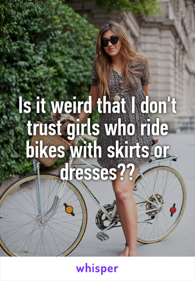 Is it weird that I don't trust girls who ride bikes with skirts or dresses??