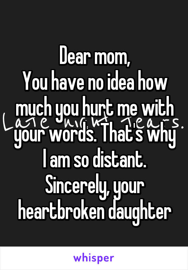 Dear mom,
You have no idea how much you hurt me with your words. That's why I am so distant.
Sincerely, your heartbroken daughter