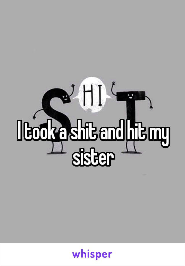 
I took a shit and hit my sister