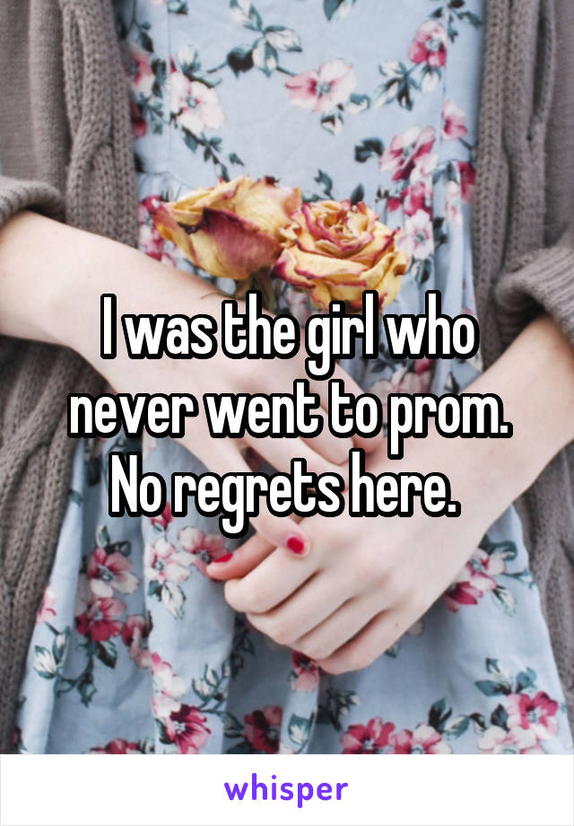 I was the girl who never went to prom. No regrets here. 
