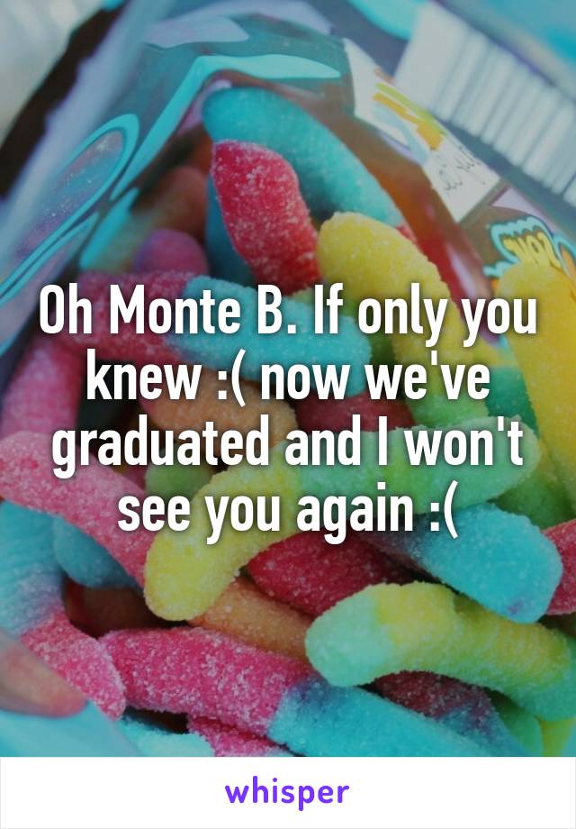 Oh Monte B. If only you knew :( now we've graduated and I won't see you again :(