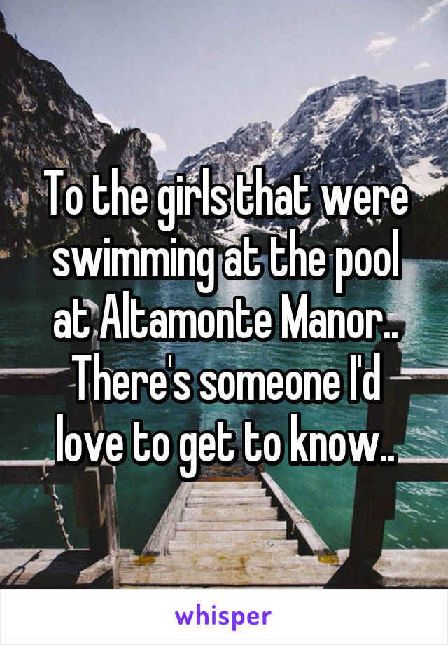 To the girls that were swimming at the pool at Altamonte Manor..
There's someone I'd love to get to know..