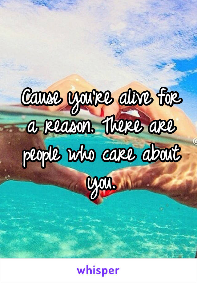 Cause you're alive for a reason. There are people who care about you.