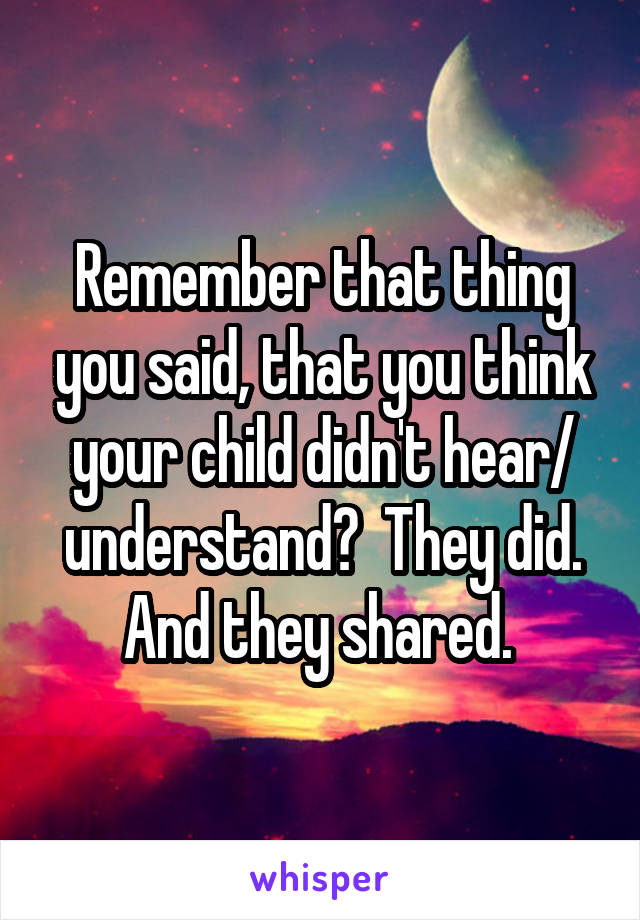 Remember that thing you said, that you think your child didn't hear/ understand?  They did. And they shared. 