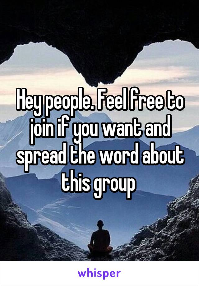 Hey people. Feel free to join if you want and spread the word about this group 