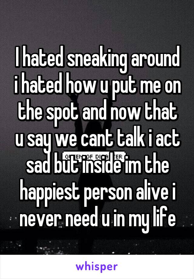 I hated sneaking around i hated how u put me on the spot and now that u say we cant talk i act sad but inside im the happiest person alive i never need u in my life