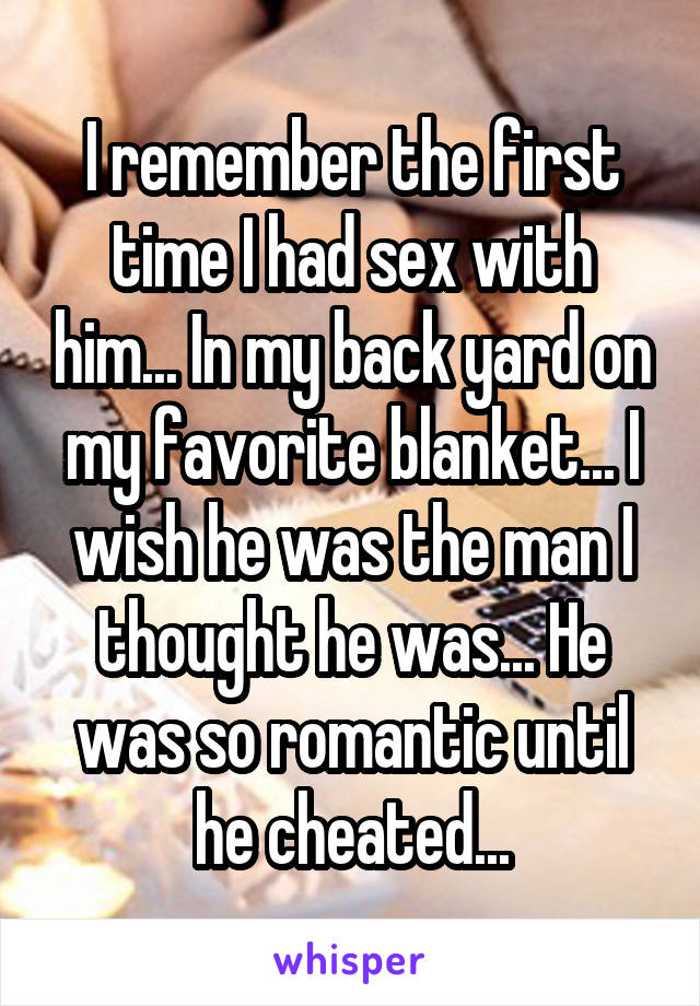 I remember the first time I had sex with him... In my back yard on my favorite blanket... I wish he was the man I thought he was... He was so romantic until he cheated...