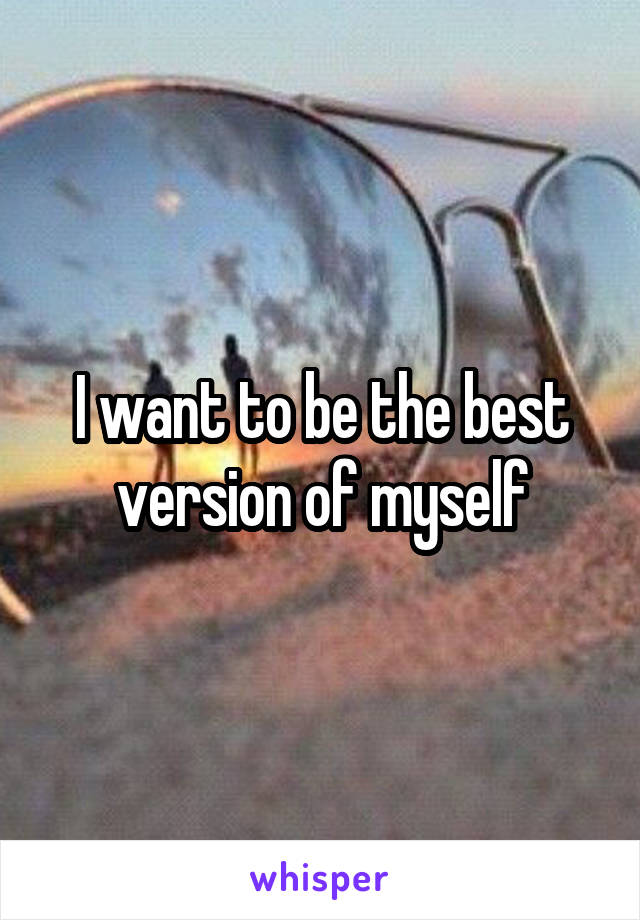 I want to be the best version of myself