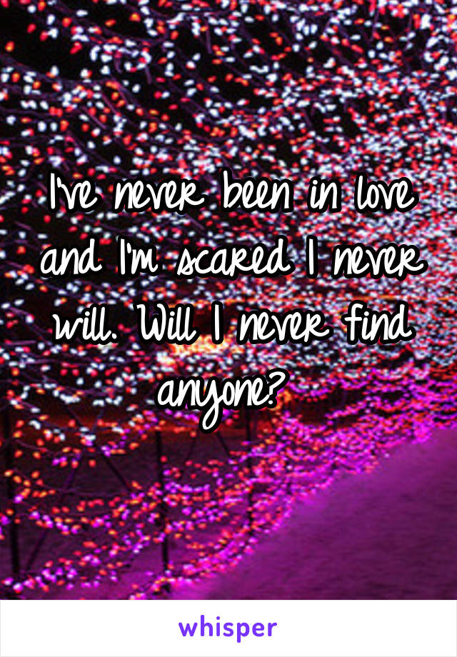 I've never been in love and I'm scared I never will. Will I never find anyone? 
