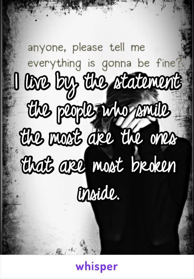 I live by the statement: the people who smile the most are the ones that are most broken inside.