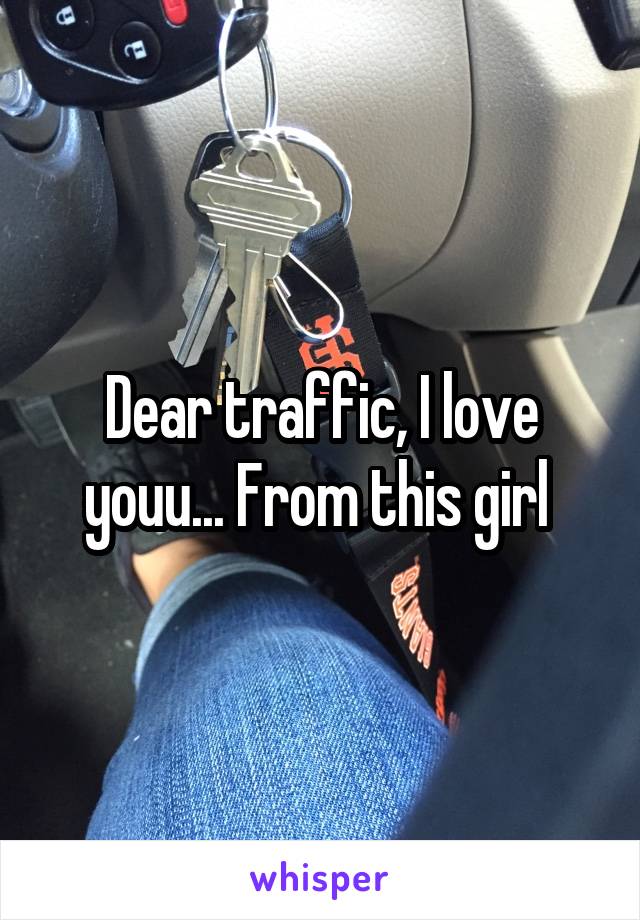 Dear traffic, I love youu... From this girl 