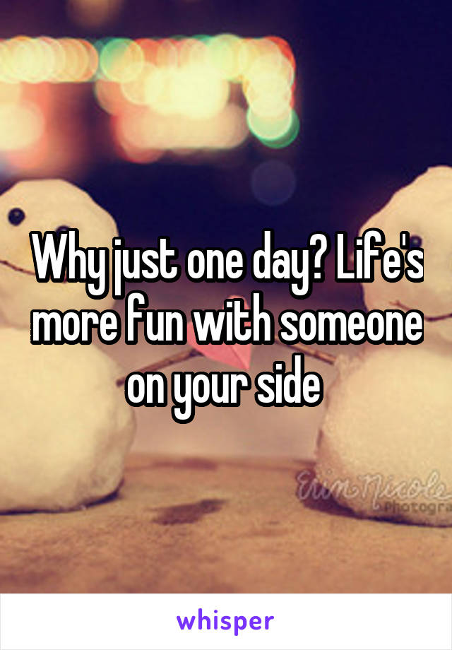 Why just one day? Life's more fun with someone on your side 