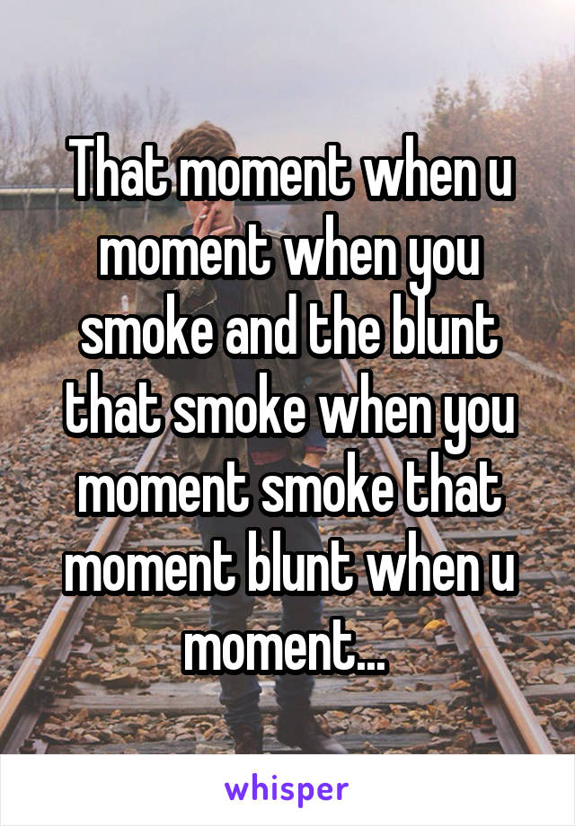 That moment when u moment when you smoke and the blunt that smoke when you moment smoke that moment blunt when u moment... 