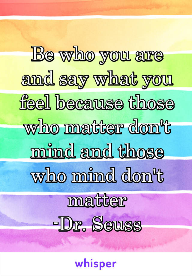 Be who you are and say what you feel because those who matter don't mind and those who mind don't matter
-Dr. Seuss