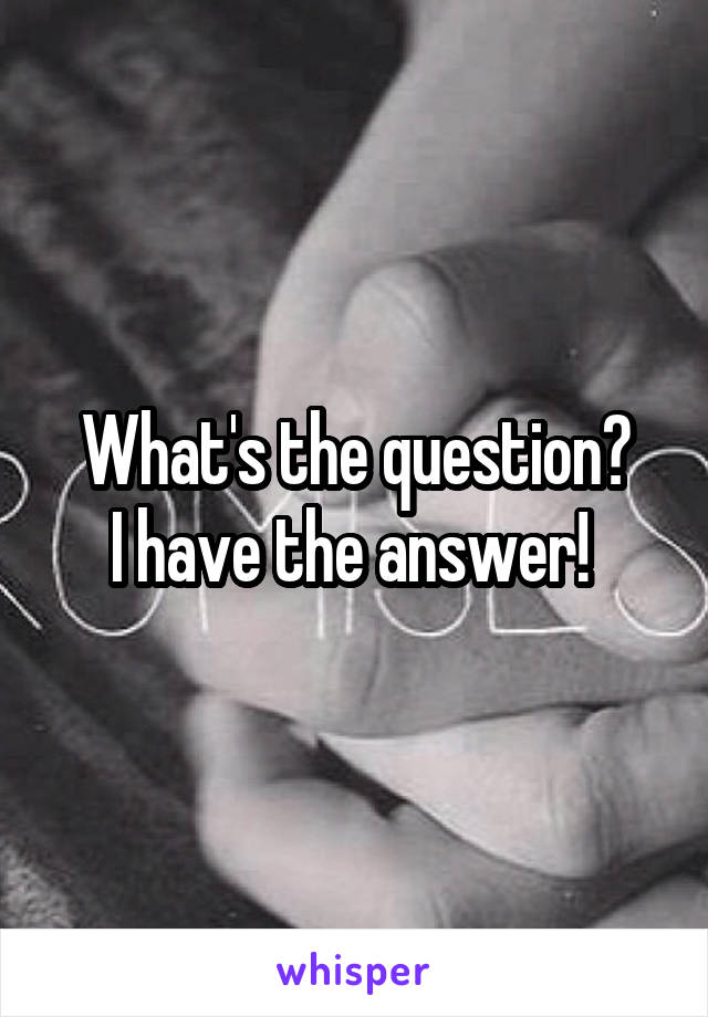  What's the question? 
I have the answer! 