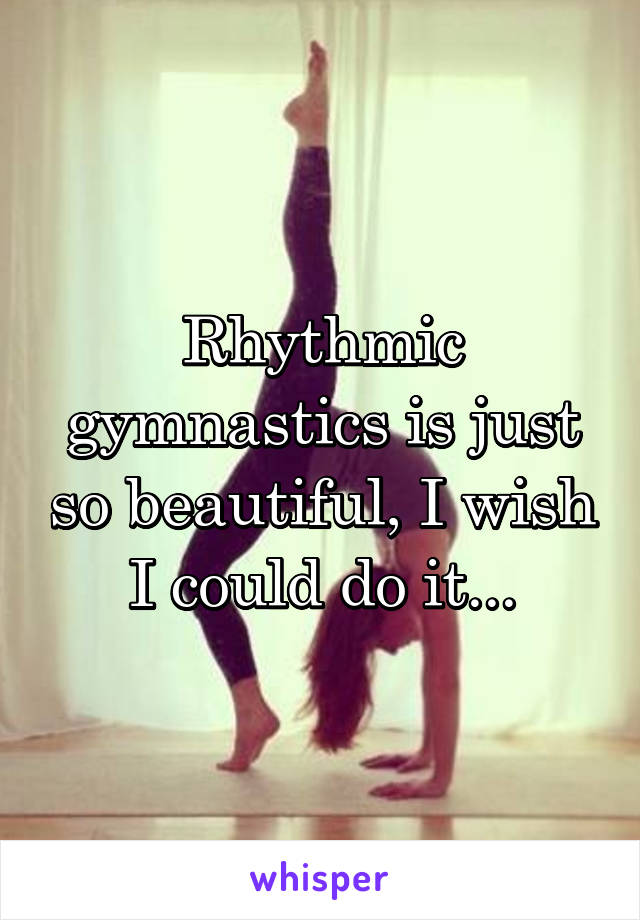 Rhythmic gymnastics is just so beautiful, I wish I could do it...