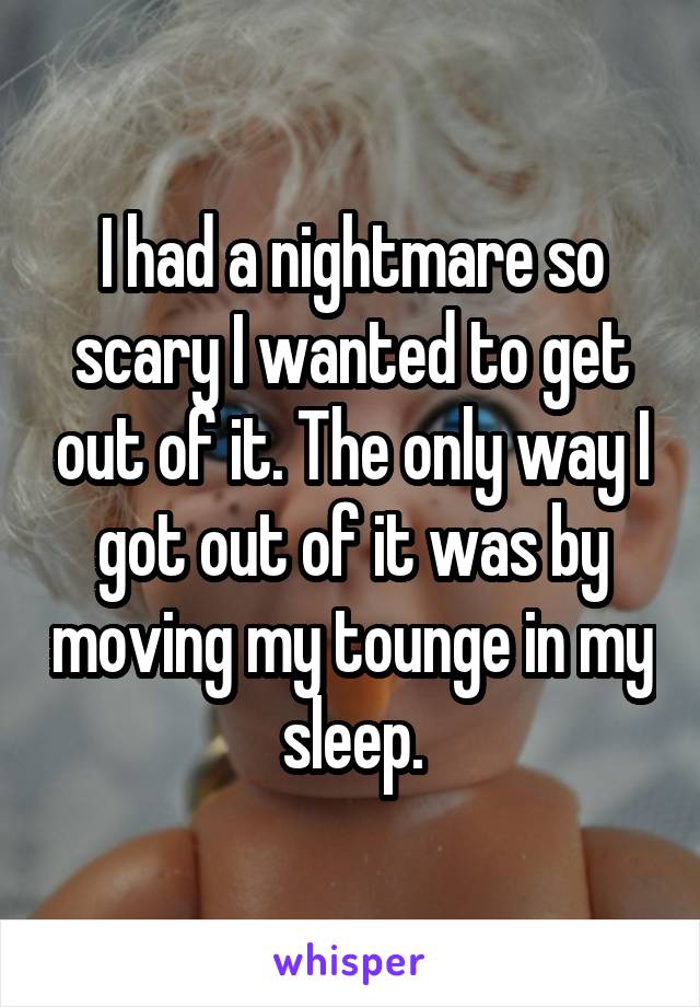 I had a nightmare so scary I wanted to get out of it. The only way I got out of it was by moving my tounge in my sleep.