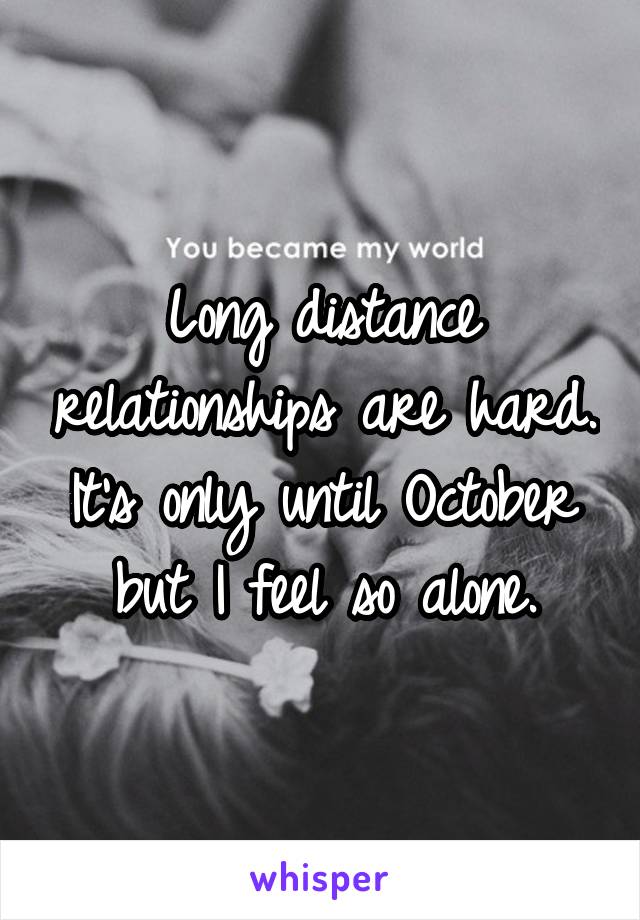 Long distance relationships are hard. It's only until October but I feel so alone.