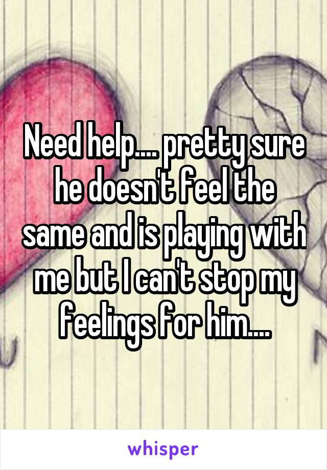 Need help.... pretty sure he doesn't feel the same and is playing with me but I can't stop my feelings for him....