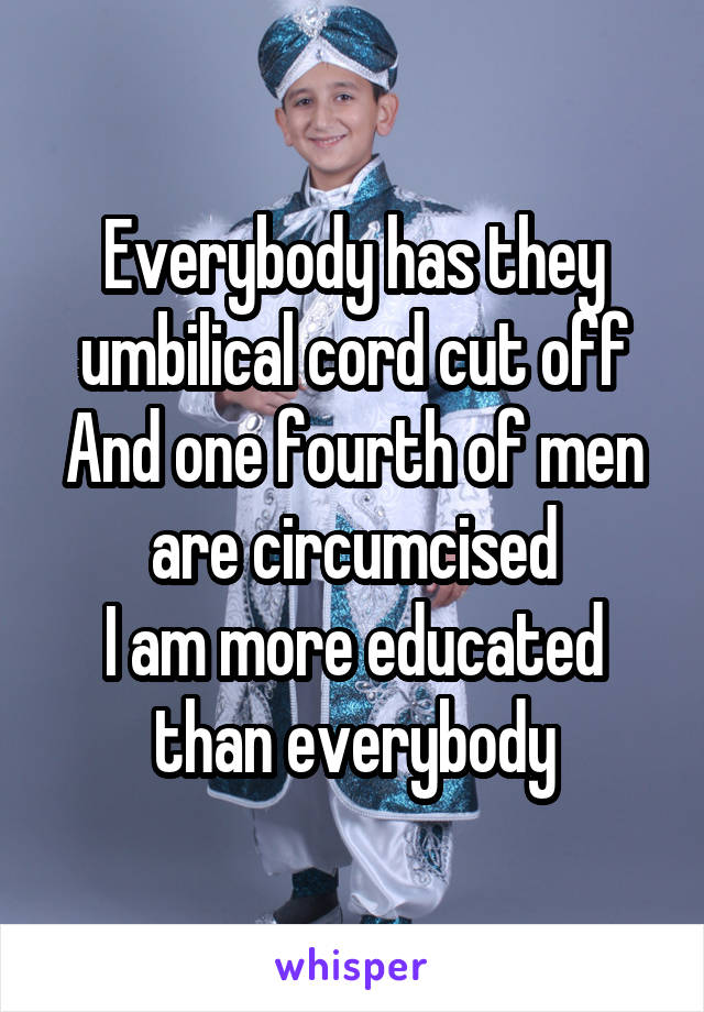 Everybody has they umbilical cord cut off
And one fourth of men are circumcised
I am more educated than everybody