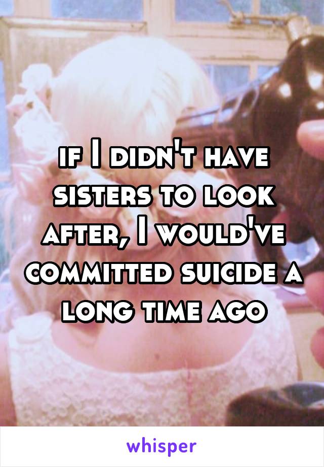 if I didn't have sisters to look after, I would've committed suicide a long time ago