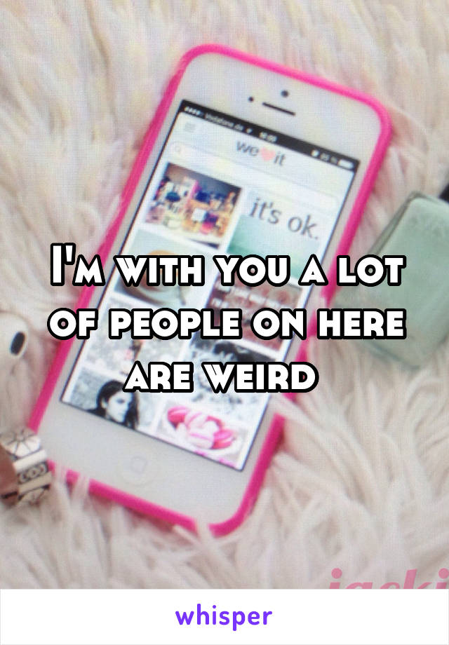 I'm with you a lot of people on here are weird 