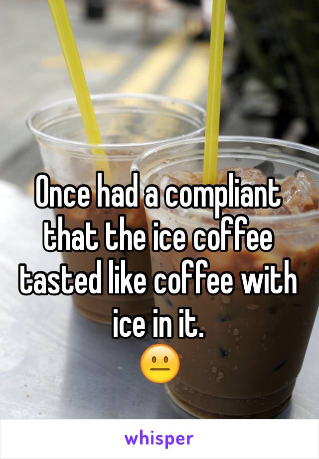 Once had a compliant that the ice coffee tasted like coffee with ice in it. 
😐