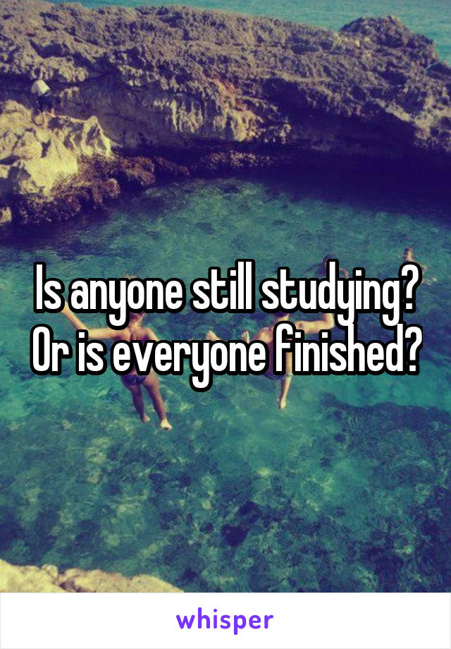 Is anyone still studying? Or is everyone finished?