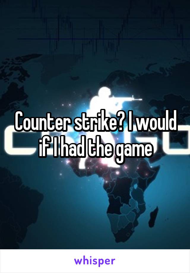 Counter strike? I would if I had the game