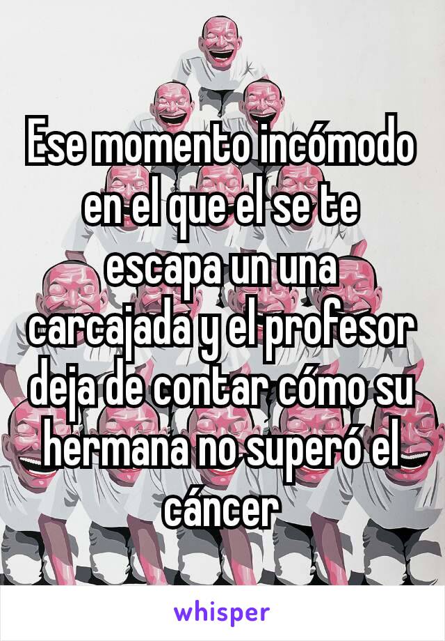 Ese momento incómodo en el que el se te escapa un una carcajada y el profesor deja de contar cómo su hermana no superó el cáncer