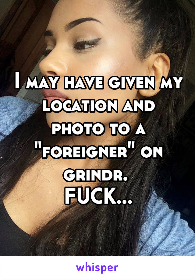 I may have given my location and photo to a "foreigner" on grindr. 
FUCK...