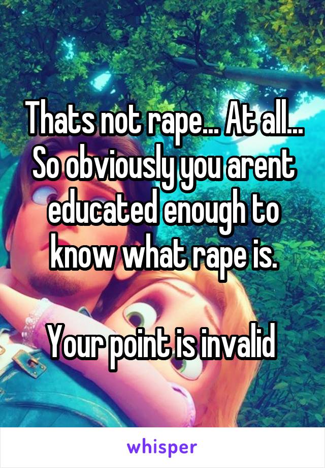 Thats not rape... At all... So obviously you arent educated enough to know what rape is.

Your point is invalid 