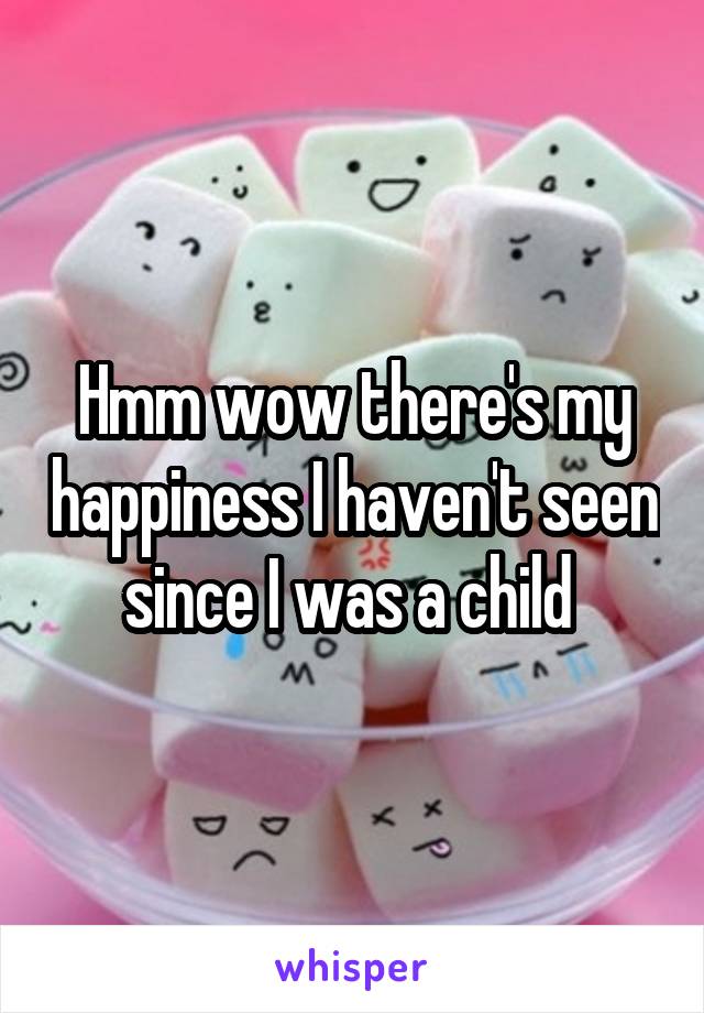 Hmm wow there's my happiness I haven't seen since I was a child 