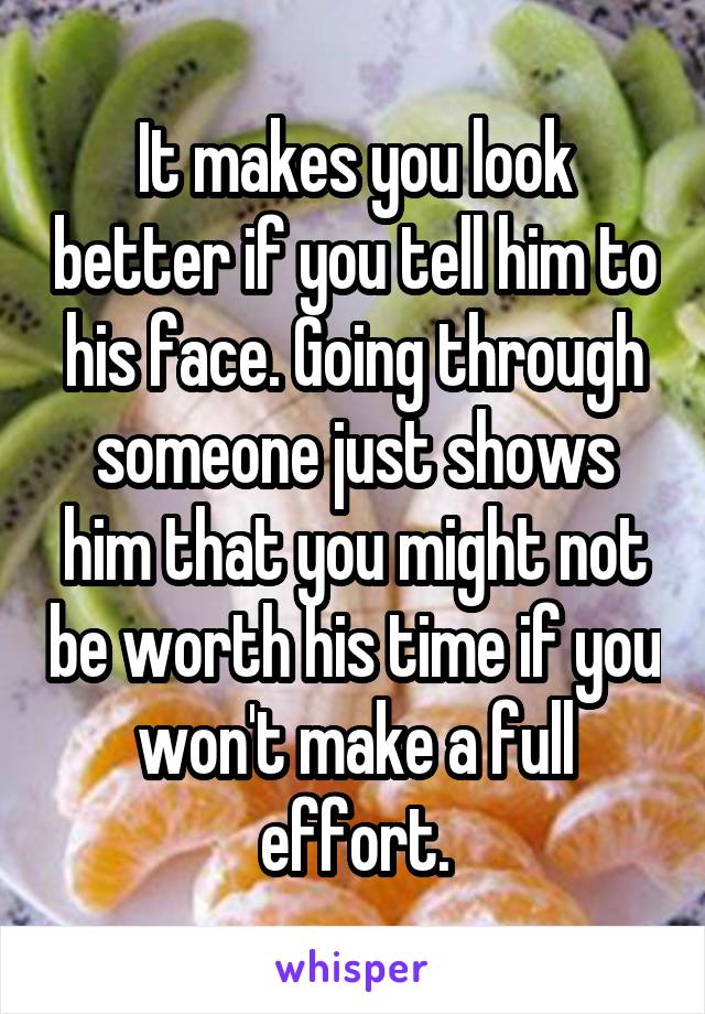 It makes you look better if you tell him to his face. Going through someone just shows him that you might not be worth his time if you won't make a full effort.